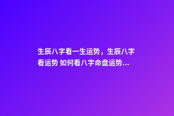 生辰八字看一生运势，生辰八字 看运势 如何看八字命盘运势，生辰八字 看运势